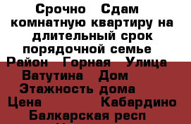 Срочно!!!Сдам 3-комнатную квартиру на длительный срок порядочной семье › Район ­ Горная › Улица ­ Ватутина › Дом ­ 15 › Этажность дома ­ 5 › Цена ­ 15 000 - Кабардино-Балкарская респ., Нальчик г. Недвижимость » Квартиры аренда   . Кабардино-Балкарская респ.,Нальчик г.